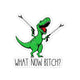 What Now Bitch Dino